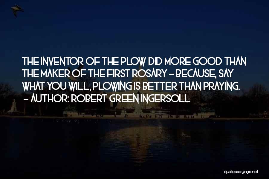 Robert Green Ingersoll Quotes: The Inventor Of The Plow Did More Good Than The Maker Of The First Rosary - Because, Say What You