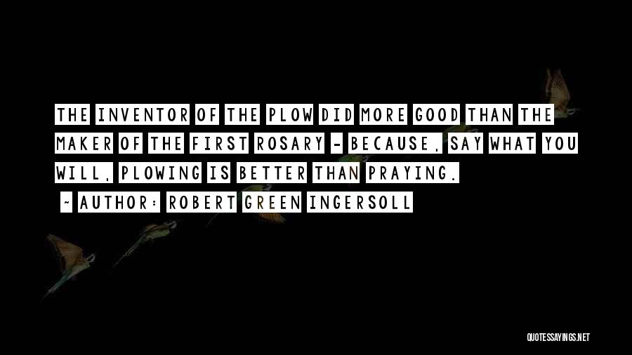 Robert Green Ingersoll Quotes: The Inventor Of The Plow Did More Good Than The Maker Of The First Rosary - Because, Say What You