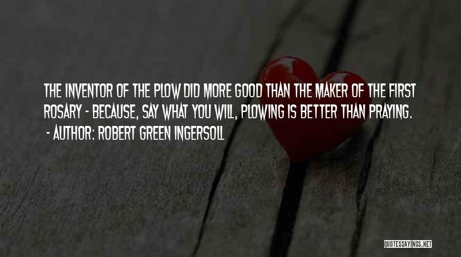 Robert Green Ingersoll Quotes: The Inventor Of The Plow Did More Good Than The Maker Of The First Rosary - Because, Say What You