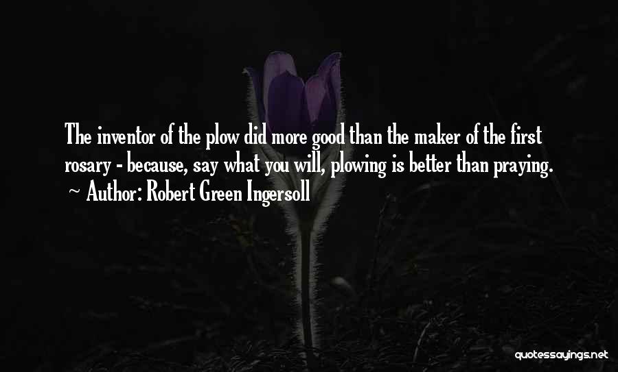 Robert Green Ingersoll Quotes: The Inventor Of The Plow Did More Good Than The Maker Of The First Rosary - Because, Say What You