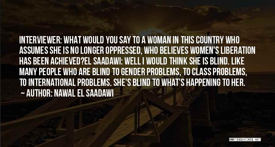 Nawal El Saadawi Quotes: Interviewer: What Would You Say To A Woman In This Country Who Assumes She Is No Longer Oppressed, Who Believes