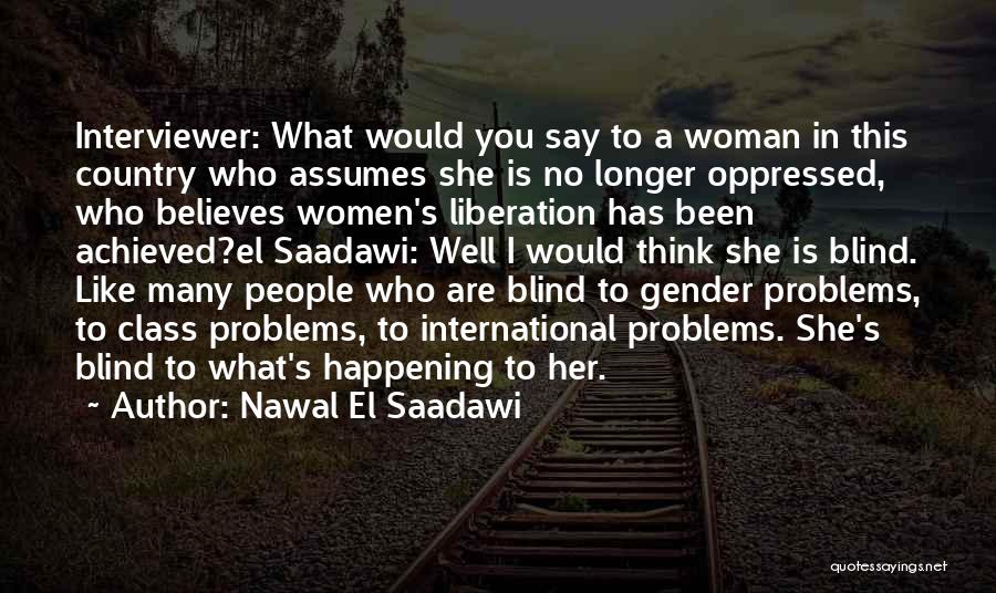 Nawal El Saadawi Quotes: Interviewer: What Would You Say To A Woman In This Country Who Assumes She Is No Longer Oppressed, Who Believes