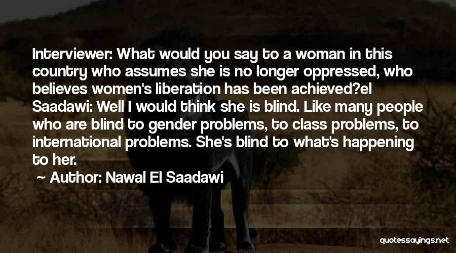 Nawal El Saadawi Quotes: Interviewer: What Would You Say To A Woman In This Country Who Assumes She Is No Longer Oppressed, Who Believes