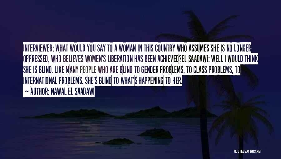 Nawal El Saadawi Quotes: Interviewer: What Would You Say To A Woman In This Country Who Assumes She Is No Longer Oppressed, Who Believes