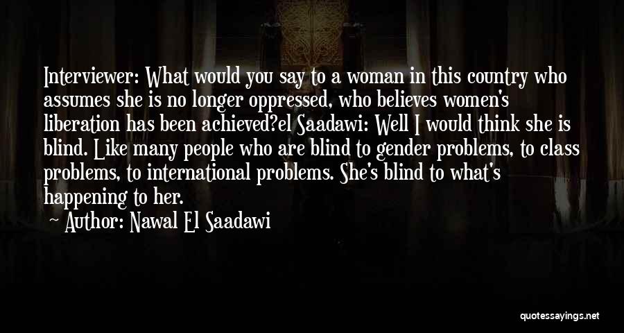 Nawal El Saadawi Quotes: Interviewer: What Would You Say To A Woman In This Country Who Assumes She Is No Longer Oppressed, Who Believes