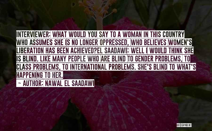 Nawal El Saadawi Quotes: Interviewer: What Would You Say To A Woman In This Country Who Assumes She Is No Longer Oppressed, Who Believes