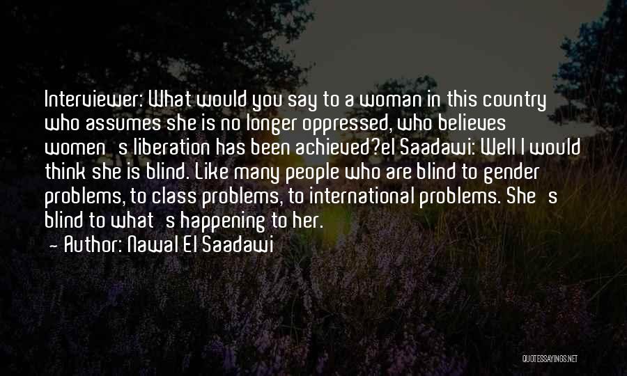 Nawal El Saadawi Quotes: Interviewer: What Would You Say To A Woman In This Country Who Assumes She Is No Longer Oppressed, Who Believes