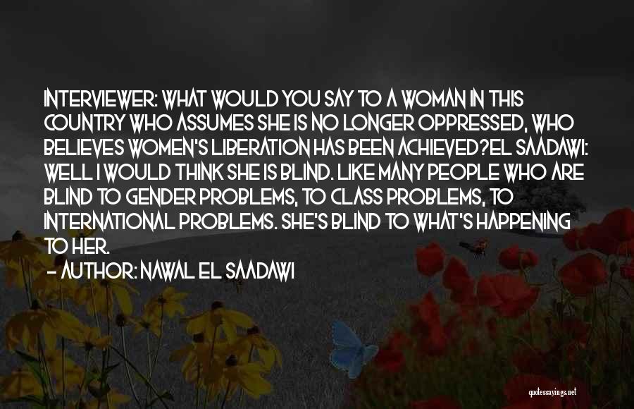 Nawal El Saadawi Quotes: Interviewer: What Would You Say To A Woman In This Country Who Assumes She Is No Longer Oppressed, Who Believes