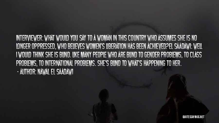 Nawal El Saadawi Quotes: Interviewer: What Would You Say To A Woman In This Country Who Assumes She Is No Longer Oppressed, Who Believes