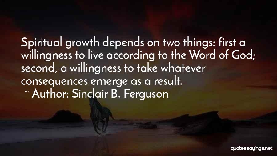 Sinclair B. Ferguson Quotes: Spiritual Growth Depends On Two Things: First A Willingness To Live According To The Word Of God; Second, A Willingness