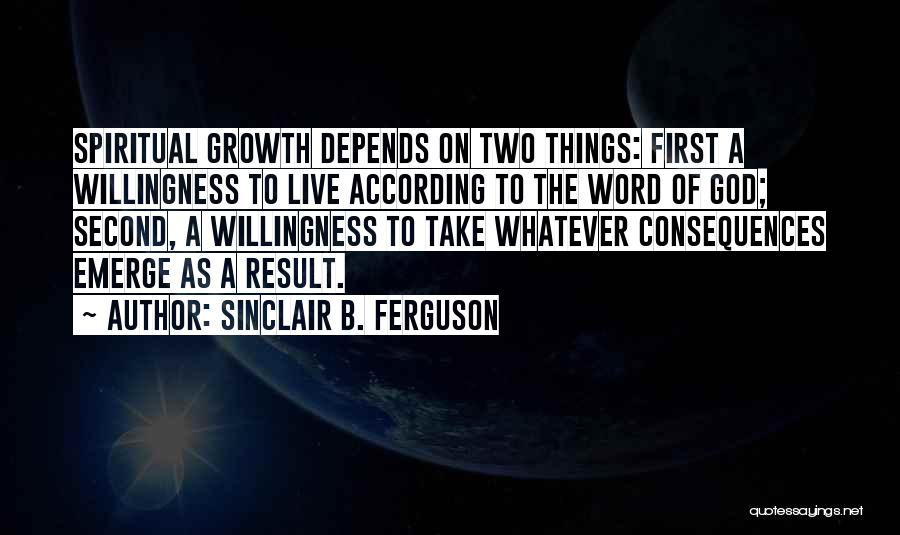 Sinclair B. Ferguson Quotes: Spiritual Growth Depends On Two Things: First A Willingness To Live According To The Word Of God; Second, A Willingness