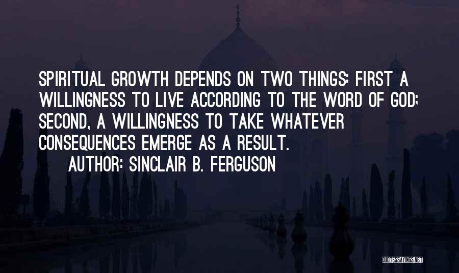 Sinclair B. Ferguson Quotes: Spiritual Growth Depends On Two Things: First A Willingness To Live According To The Word Of God; Second, A Willingness