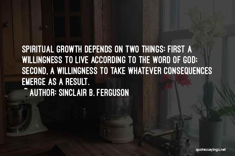 Sinclair B. Ferguson Quotes: Spiritual Growth Depends On Two Things: First A Willingness To Live According To The Word Of God; Second, A Willingness