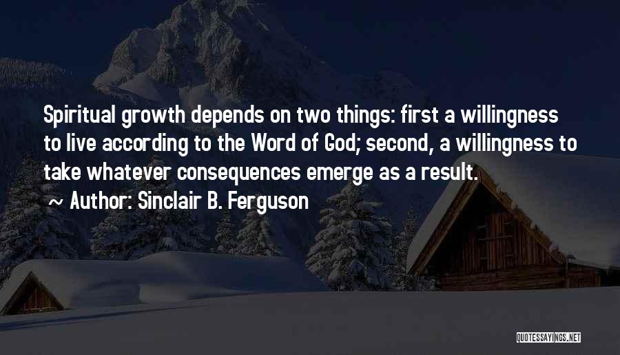 Sinclair B. Ferguson Quotes: Spiritual Growth Depends On Two Things: First A Willingness To Live According To The Word Of God; Second, A Willingness