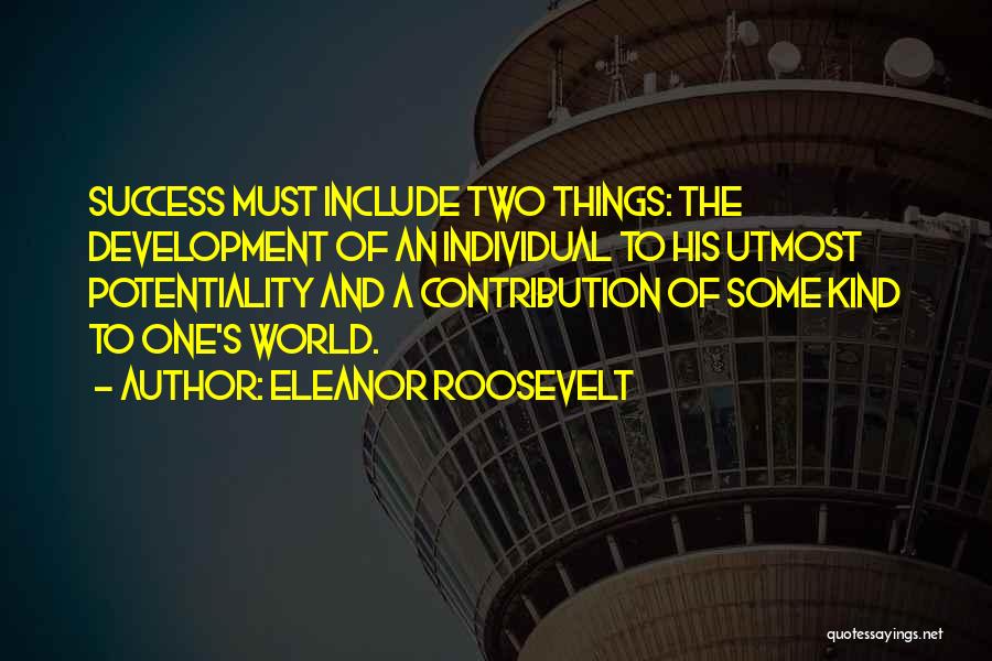 Eleanor Roosevelt Quotes: Success Must Include Two Things: The Development Of An Individual To His Utmost Potentiality And A Contribution Of Some Kind