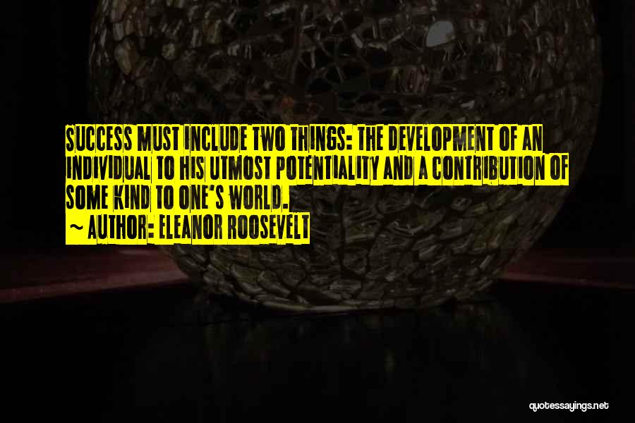 Eleanor Roosevelt Quotes: Success Must Include Two Things: The Development Of An Individual To His Utmost Potentiality And A Contribution Of Some Kind