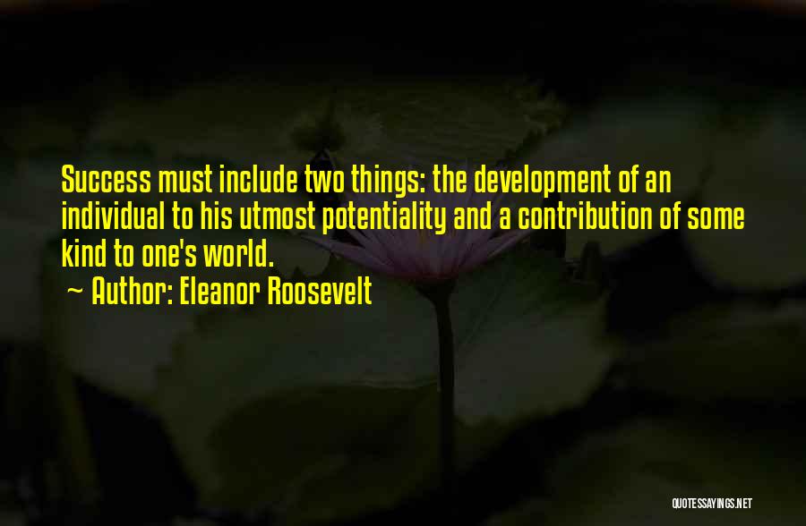 Eleanor Roosevelt Quotes: Success Must Include Two Things: The Development Of An Individual To His Utmost Potentiality And A Contribution Of Some Kind