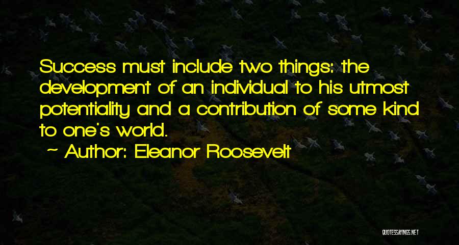 Eleanor Roosevelt Quotes: Success Must Include Two Things: The Development Of An Individual To His Utmost Potentiality And A Contribution Of Some Kind