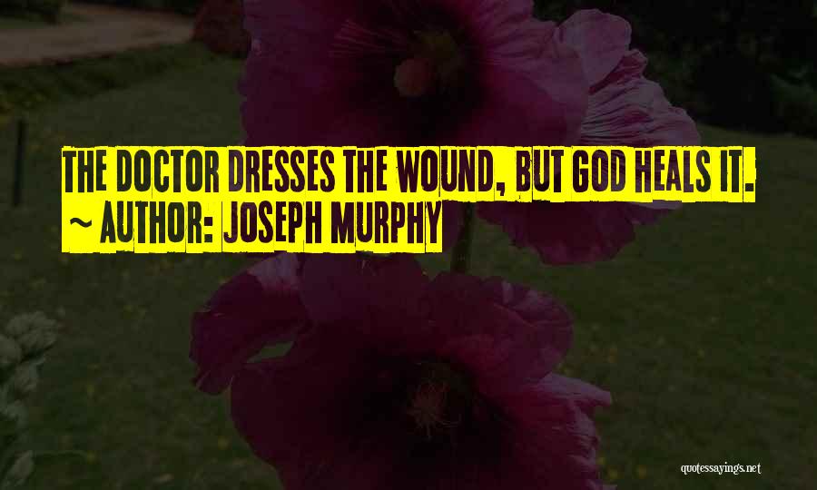 Joseph Murphy Quotes: The Doctor Dresses The Wound, But God Heals It.