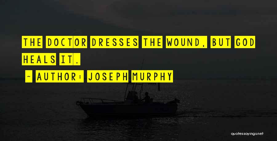 Joseph Murphy Quotes: The Doctor Dresses The Wound, But God Heals It.