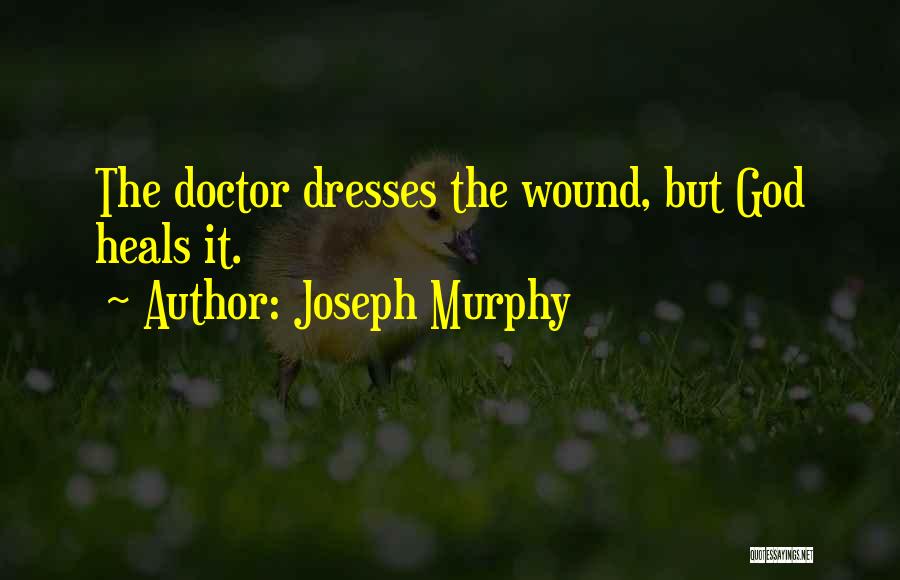 Joseph Murphy Quotes: The Doctor Dresses The Wound, But God Heals It.