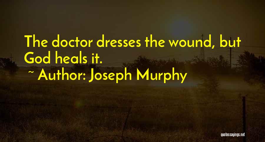 Joseph Murphy Quotes: The Doctor Dresses The Wound, But God Heals It.