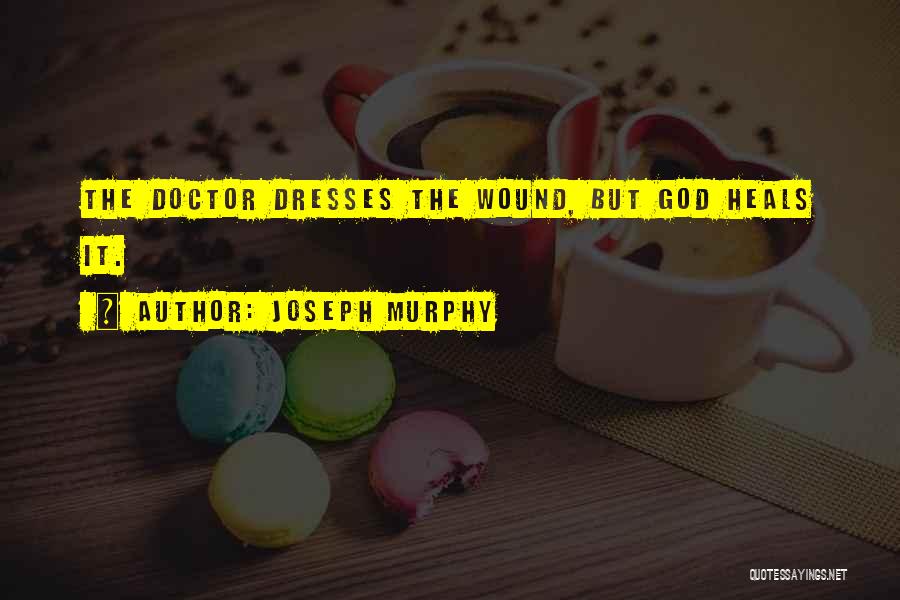 Joseph Murphy Quotes: The Doctor Dresses The Wound, But God Heals It.