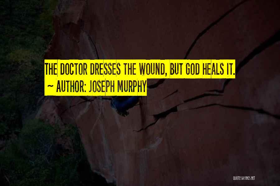 Joseph Murphy Quotes: The Doctor Dresses The Wound, But God Heals It.