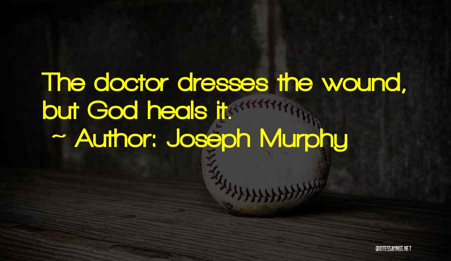 Joseph Murphy Quotes: The Doctor Dresses The Wound, But God Heals It.