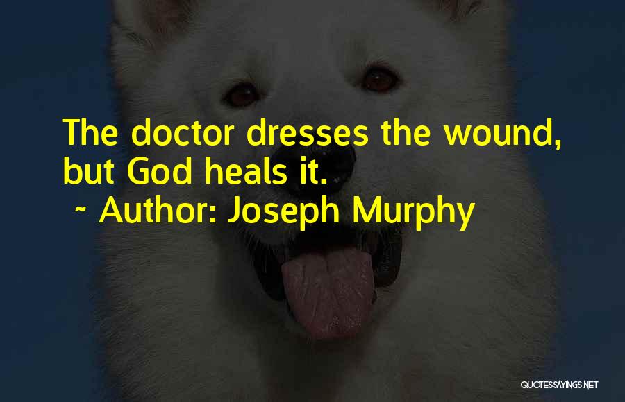 Joseph Murphy Quotes: The Doctor Dresses The Wound, But God Heals It.