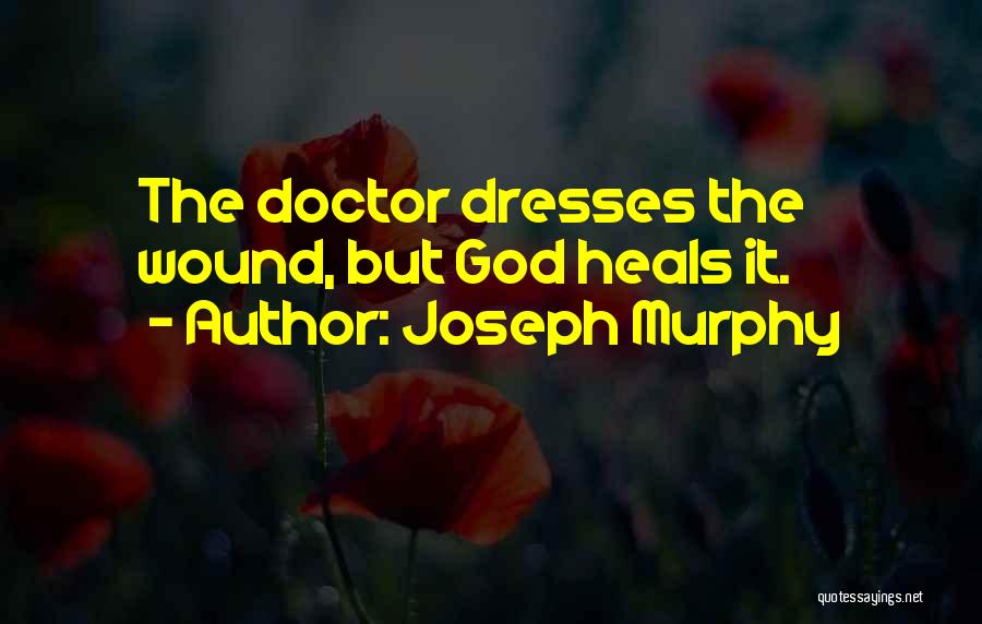Joseph Murphy Quotes: The Doctor Dresses The Wound, But God Heals It.