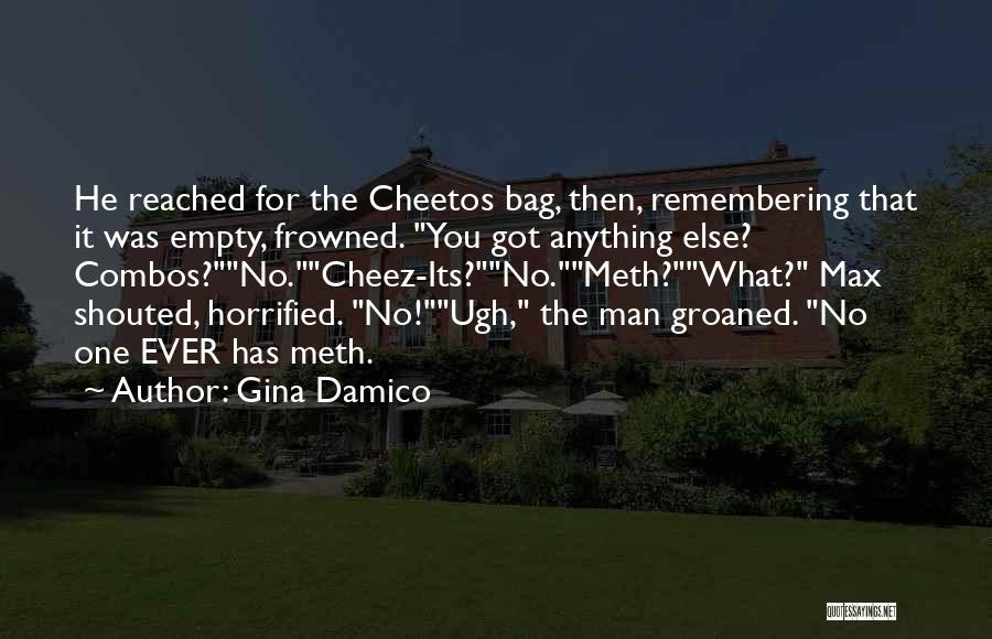 Gina Damico Quotes: He Reached For The Cheetos Bag, Then, Remembering That It Was Empty, Frowned. You Got Anything Else? Combos?no.cheez-its?no.meth?what? Max Shouted,