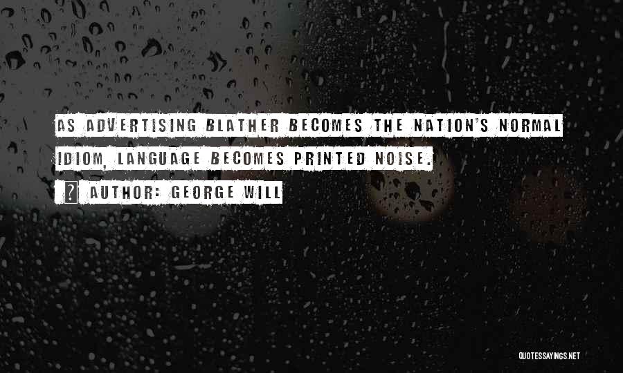 George Will Quotes: As Advertising Blather Becomes The Nation's Normal Idiom, Language Becomes Printed Noise.