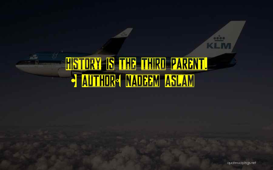 Nadeem Aslam Quotes: History Is The Third Parent.