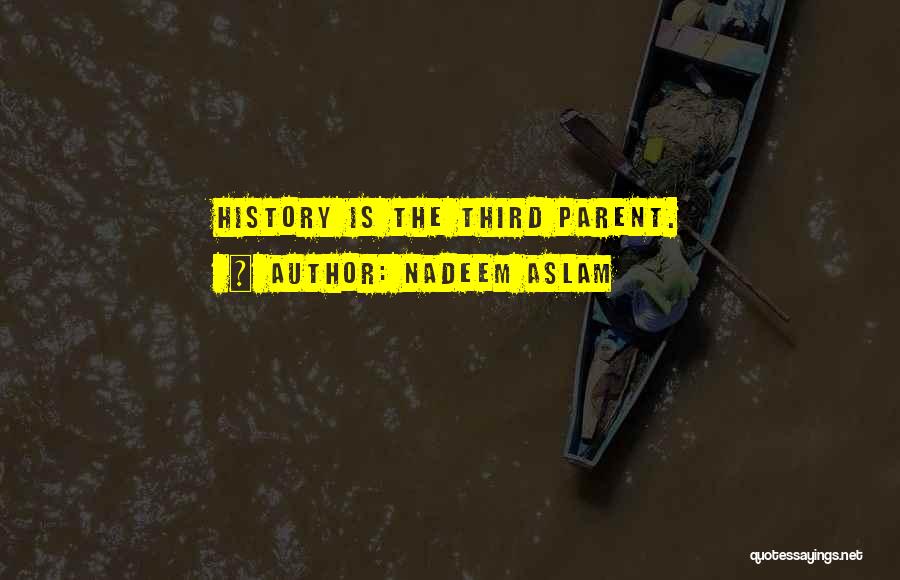 Nadeem Aslam Quotes: History Is The Third Parent.