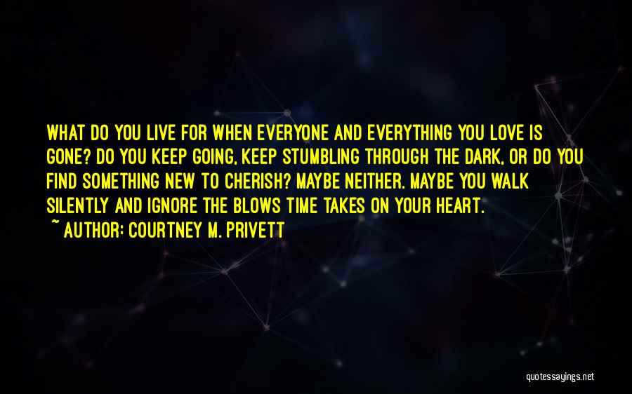 Courtney M. Privett Quotes: What Do You Live For When Everyone And Everything You Love Is Gone? Do You Keep Going, Keep Stumbling Through