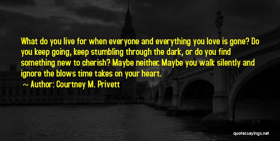 Courtney M. Privett Quotes: What Do You Live For When Everyone And Everything You Love Is Gone? Do You Keep Going, Keep Stumbling Through