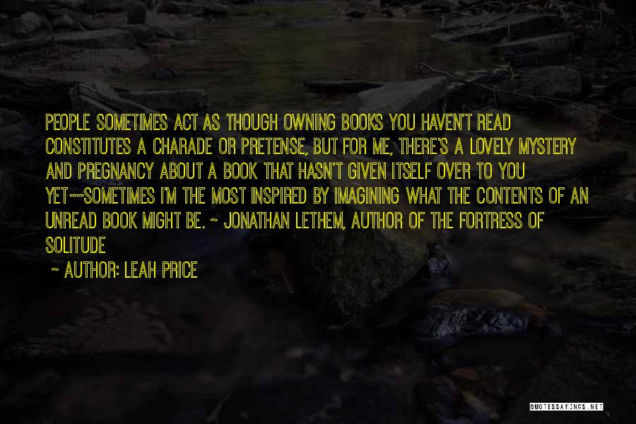 Leah Price Quotes: People Sometimes Act As Though Owning Books You Haven't Read Constitutes A Charade Or Pretense, But For Me, There's A