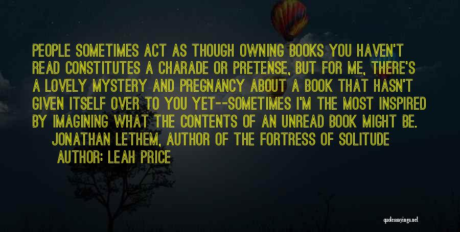 Leah Price Quotes: People Sometimes Act As Though Owning Books You Haven't Read Constitutes A Charade Or Pretense, But For Me, There's A