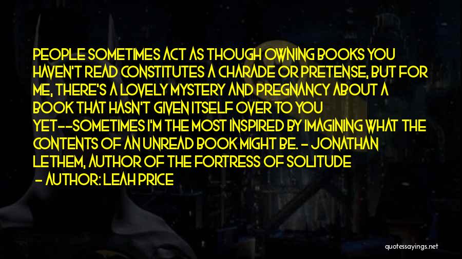 Leah Price Quotes: People Sometimes Act As Though Owning Books You Haven't Read Constitutes A Charade Or Pretense, But For Me, There's A