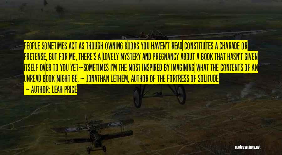 Leah Price Quotes: People Sometimes Act As Though Owning Books You Haven't Read Constitutes A Charade Or Pretense, But For Me, There's A