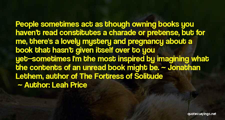 Leah Price Quotes: People Sometimes Act As Though Owning Books You Haven't Read Constitutes A Charade Or Pretense, But For Me, There's A