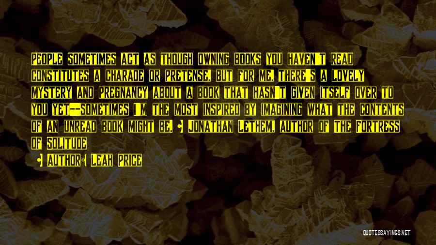 Leah Price Quotes: People Sometimes Act As Though Owning Books You Haven't Read Constitutes A Charade Or Pretense, But For Me, There's A