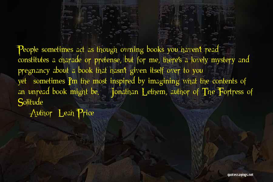 Leah Price Quotes: People Sometimes Act As Though Owning Books You Haven't Read Constitutes A Charade Or Pretense, But For Me, There's A