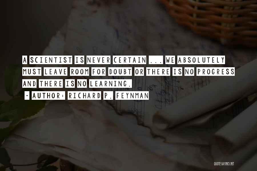Richard P. Feynman Quotes: A Scientist Is Never Certain ... We Absolutely Must Leave Room For Doubt Or There Is No Progress And There