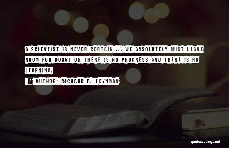 Richard P. Feynman Quotes: A Scientist Is Never Certain ... We Absolutely Must Leave Room For Doubt Or There Is No Progress And There