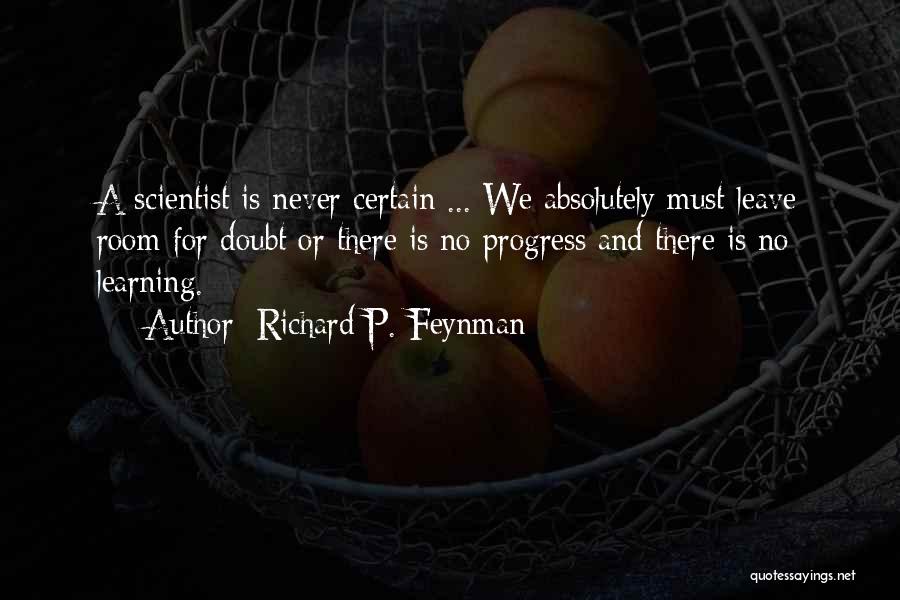Richard P. Feynman Quotes: A Scientist Is Never Certain ... We Absolutely Must Leave Room For Doubt Or There Is No Progress And There