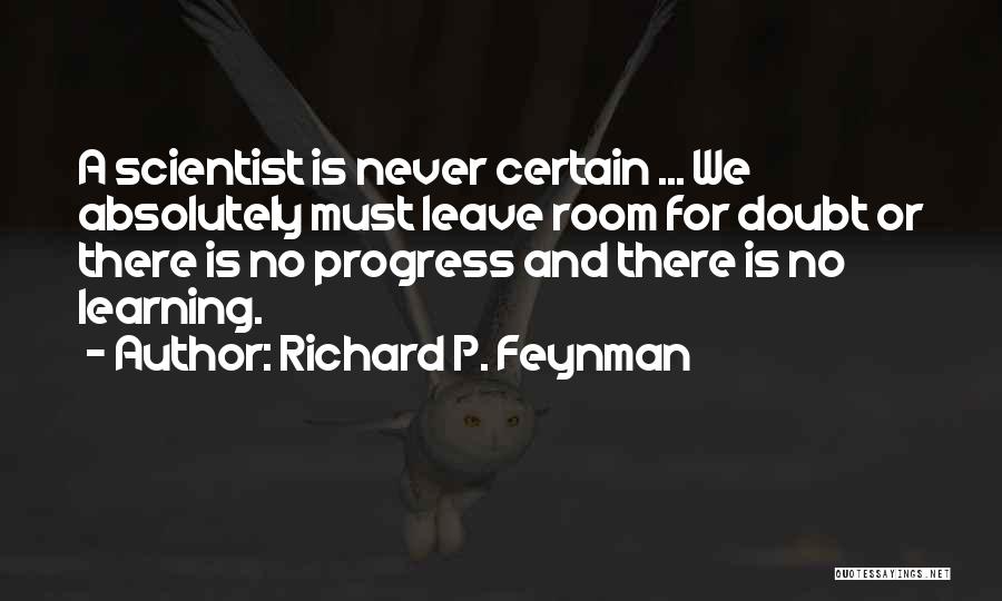 Richard P. Feynman Quotes: A Scientist Is Never Certain ... We Absolutely Must Leave Room For Doubt Or There Is No Progress And There