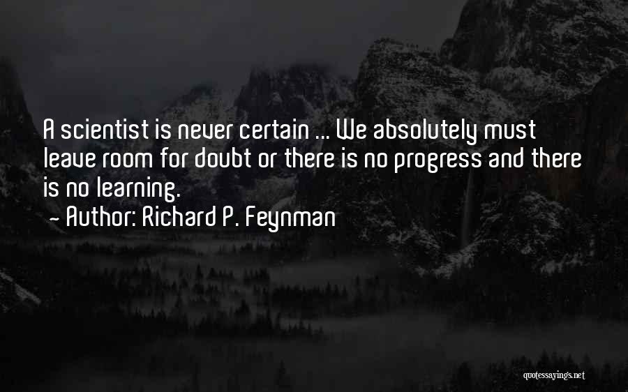 Richard P. Feynman Quotes: A Scientist Is Never Certain ... We Absolutely Must Leave Room For Doubt Or There Is No Progress And There