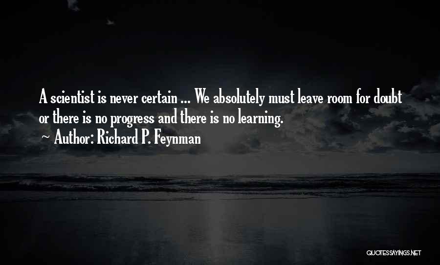 Richard P. Feynman Quotes: A Scientist Is Never Certain ... We Absolutely Must Leave Room For Doubt Or There Is No Progress And There